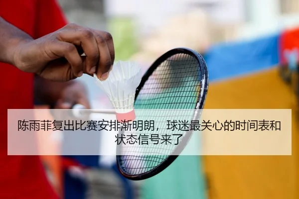 陈雨菲复出比赛安排渐明朗，球迷最关心的时间表和状态信号来了